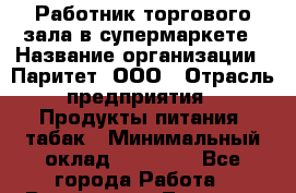 Работник торгового зала в супермаркете › Название организации ­ Паритет, ООО › Отрасль предприятия ­ Продукты питания, табак › Минимальный оклад ­ 20 000 - Все города Работа » Вакансии   . Тверская обл.,Нелидово г.